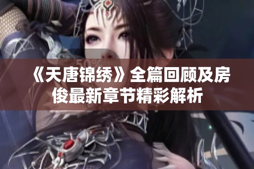 《天唐锦绣》全篇回顾及房俊最新章节精彩解析