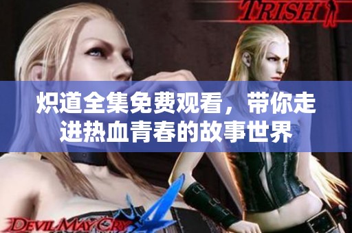 炽道全集免费观看，带你走进热血青春的故事世界