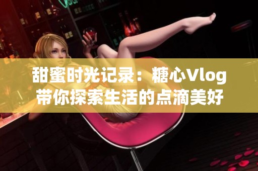 甜蜜时光记录：糖心Vlog带你探索生活的点滴美好