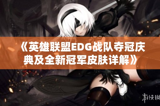 《英雄联盟EDG战队夺冠庆典及全新冠军皮肤详解》
