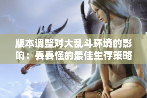 版本调整对大乱斗环境的影响：丢丢怪的最佳生存策略解析
