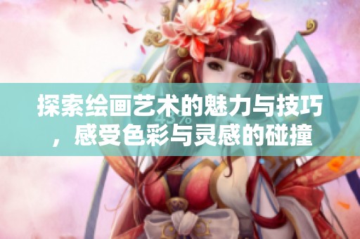 探索绘画艺术的魅力与技巧，感受色彩与灵感的碰撞