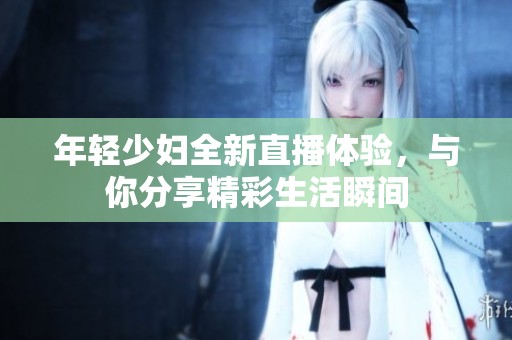 年轻少妇全新直播体验，与你分享精彩生活瞬间