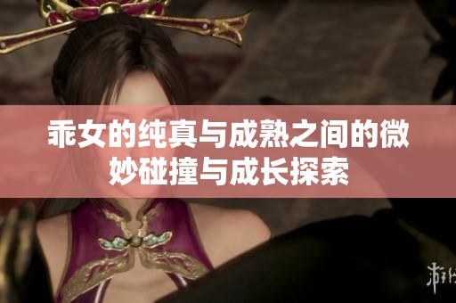 乖女的纯真与成熟之间的微妙碰撞与成长探索