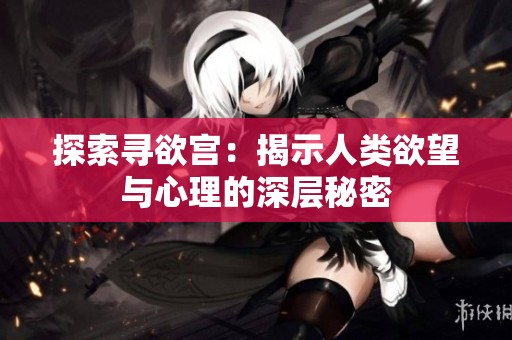 探索寻欲宫：揭示人类欲望与心理的深层秘密