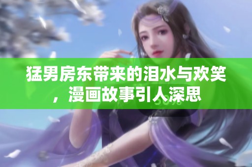 猛男房东带来的泪水与欢笑，漫画故事引人深思