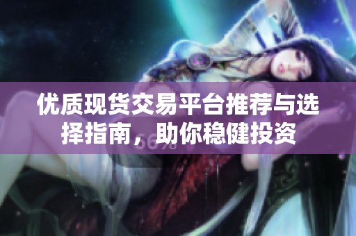 优质现货交易平台推荐与选择指南，助你稳健投资