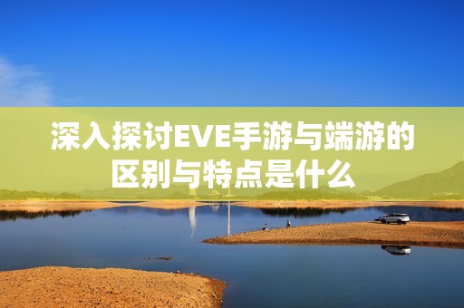 深入探讨EVE手游与端游的区别与特点是什么