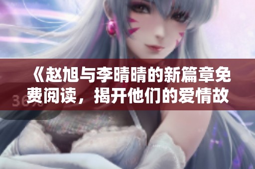 《赵旭与李晴晴的新篇章免费阅读，揭开他们的爱情故事》