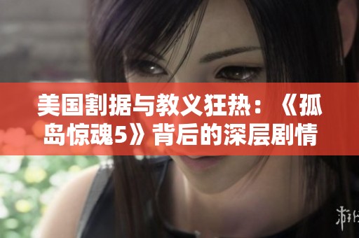 美国割据与教义狂热：《孤岛惊魂5》背后的深层剧情解析