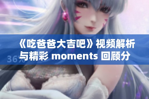 《吃爸爸大吉吧》视频解析与精彩 moments 回顾分享