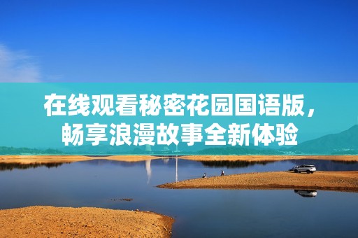 在线观看秘密花园国语版，畅享浪漫故事全新体验