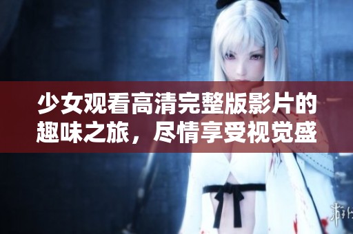 少女观看高清完整版影片的趣味之旅，尽情享受视觉盛宴