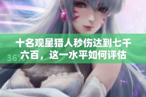 十名观星猎人秒伤达到七千六百，这一水平如何评估
