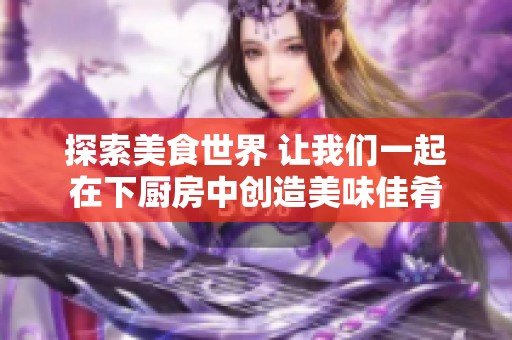 探索美食世界 让我们一起在下厨房中创造美味佳肴