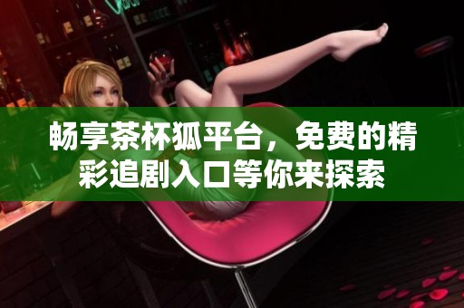 畅享茶杯狐平台，免费的精彩追剧入口等你来探索