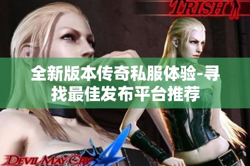 全新版本传奇私服体验-寻找最佳发布平台推荐