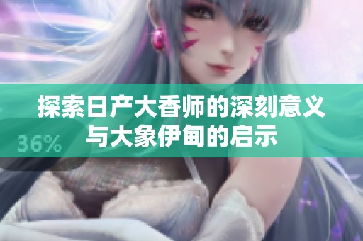 探索日产大香师的深刻意义与大象伊甸的启示