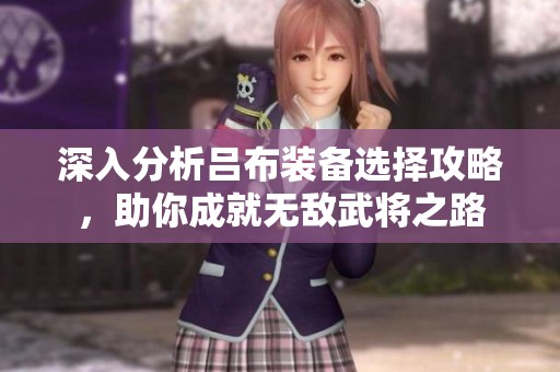 深入分析吕布装备选择攻略，助你成就无敌武将之路