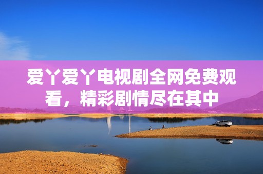 爱丫爱丫电视剧全网免费观看，精彩剧情尽在其中