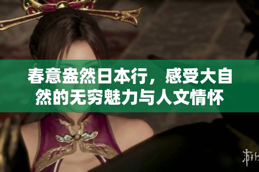 春意盎然日本行，感受大自然的无穷魅力与人文情怀
