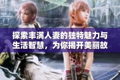 探索丰满人妻的独特魅力与生活智慧，为你揭开美丽故事的面纱