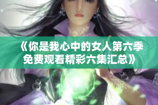 《你是我心中的女人第六季免费观看精彩六集汇总》