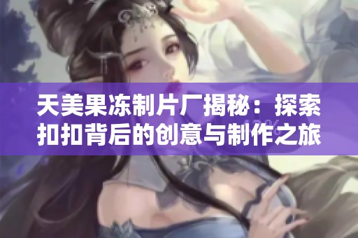 天美果冻制片厂揭秘：探索扣扣背后的创意与制作之旅