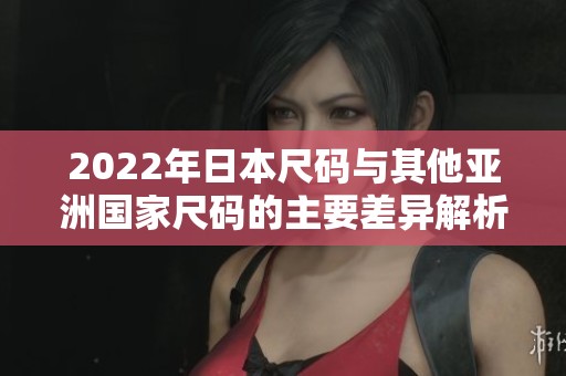 2022年日本尺码与其他亚洲国家尺码的主要差异解析