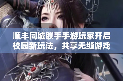 顺丰同城联手手游玩家开启校园新玩法，共享无缝游戏体验