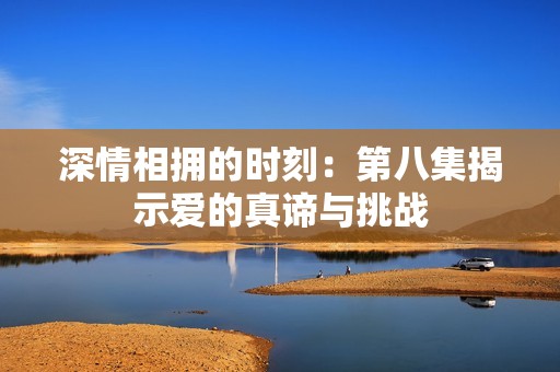 深情相拥的时刻：第八集揭示爱的真谛与挑战