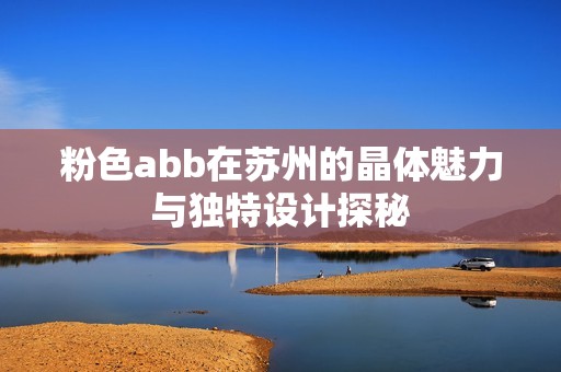 粉色abb在苏州的晶体魅力与独特设计探秘