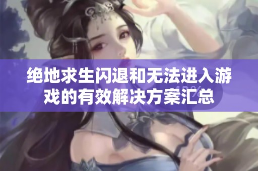 绝地求生闪退和无法进入游戏的有效解决方案汇总
