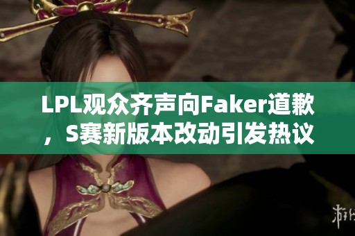 LPL观众齐声向Faker道歉，S赛新版本改动引发热议