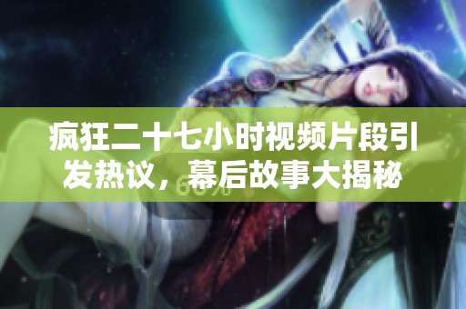 疯狂二十七小时视频片段引发热议，幕后故事大揭秘