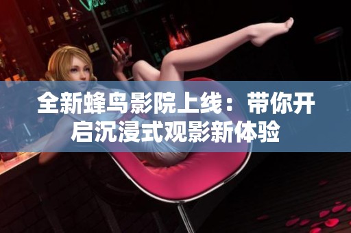 全新蜂鸟影院上线：带你开启沉浸式观影新体验