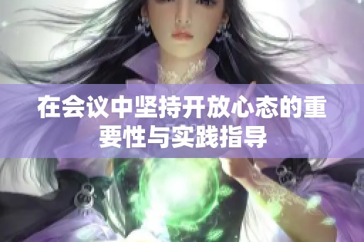 在会议中坚持开放心态的重要性与实践指导