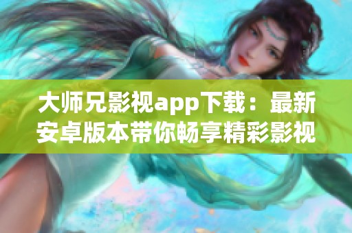 大师兄影视app下载：最新安卓版本带你畅享精彩影视体验