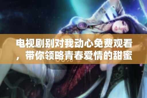 电视剧别对我动心免费观看，带你领略青春爱情的甜蜜与酸楚