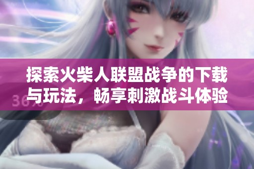 探索火柴人联盟战争的下载与玩法，畅享刺激战斗体验