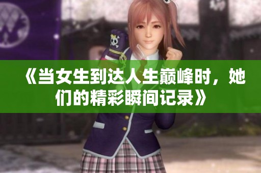 《当女生到达人生巅峰时，她们的精彩瞬间记录》