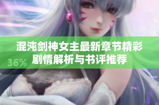 混沌剑神女主最新章节精彩剧情解析与书评推荐