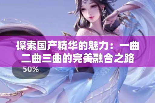 探索国产精华的魅力：一曲二曲三曲的完美融合之路