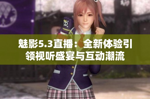 魅影5.3直播：全新体验引领视听盛宴与互动潮流