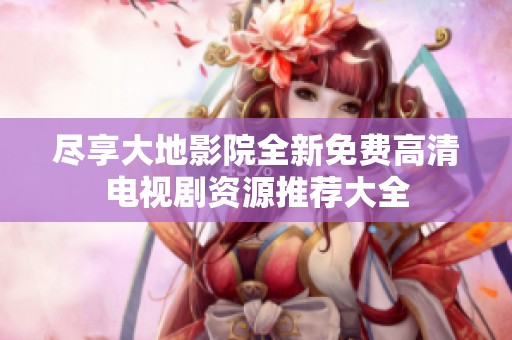 尽享大地影院全新免费高清电视剧资源推荐大全