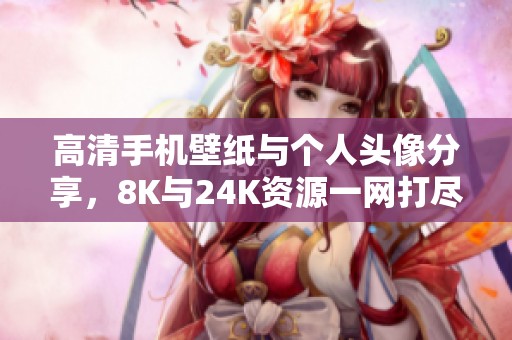 高清手机壁纸与个人头像分享，8K与24K资源一网打尽