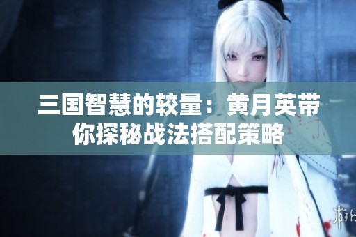 三国智慧的较量：黄月英带你探秘战法搭配策略
