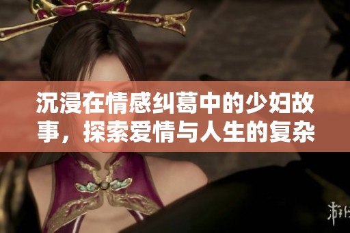 沉浸在情感纠葛中的少妇故事，探索爱情与人生的复杂性
