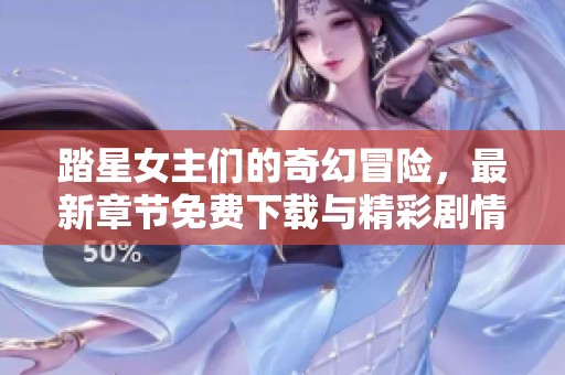 踏星女主们的奇幻冒险，最新章节免费下载与精彩剧情解析
