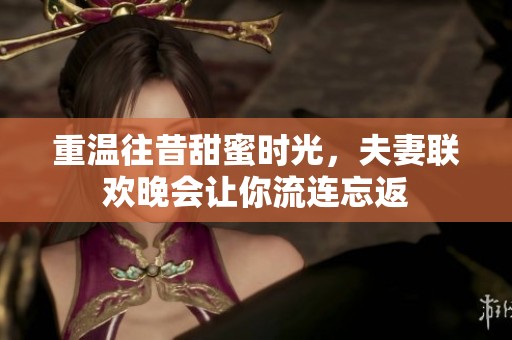 重温往昔甜蜜时光，夫妻联欢晚会让你流连忘返